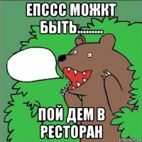 епссс можкт быть......... пой дем в ресторан