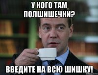 у кого там полшишечки? введите на всю шишку!