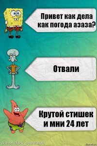 Привет как дела как погода азаза? Отвали Крутой стишек и мни 24 лет