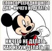 спонсор сегодняшнего дня - ничего не делать ! ничего не делать, как нехуй делать !!!