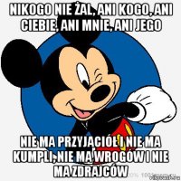 nikogo nie żal, ani kogo, ani ciebie, ani mnie, ani jego nie ma przyjaciół i nie ma kumpli, nie ma wrogów i nie ma zdrajców