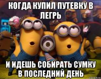 когда купил путевку в легрь и идешь собирать сумку в последний день