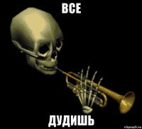 все дудишь