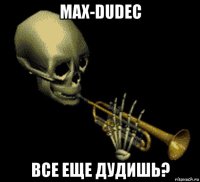 max-dudec все еще дудишь?