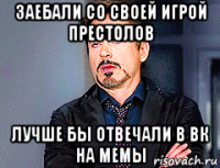 заебали со своей игрой престолов лучше бы отвечали в вк на мемы