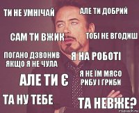 Ти не умнічай Але ти добрий Погано дзвонив якщо я не чула Та ну тебе Я не їм мясо рибу і гриби Я на роботі Але ти є Та невже? Сам ти вжик Тобі не вгодиш