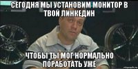 сегодня мы установим монитор в твой линкедин чтобы ты мог нормально поработать уже