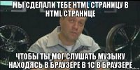 мы сделали тебе html страницу в html странице чтобы ты мог слушать музыку находясь в браузере в 1с в браузере