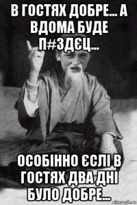 в гостях добре... а вдома буде п#здєц... особінно єслі в гостях два дні було добре...