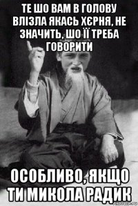 те шо вам в голову влізла якась хєрня, не значить, шо її треба говорити особливо, якщо ти микола радик