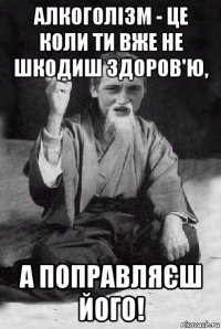 алкоголізм - це коли ти вже не шкодиш здоров'ю, а поправляєш його!