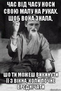 час від часу носи свою малу на руках. шоб вона знала, шо ти можеш викинути її з вікна, коли почне врєднічати