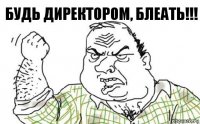 будь директором, блеaть!!!