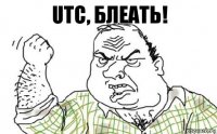 UTC, блеать!