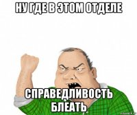 ну где в этом отделе справедливость блеать