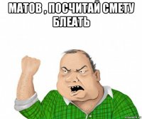 матов , посчитай смету блеать 