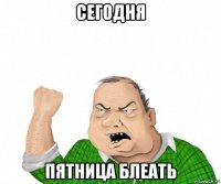 сегодня пятница блеать