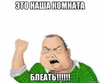 это наша комната блеать!!!!!!