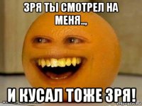 зря ты смотрел на меня.., и кусал тоже зря!