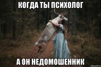 когда ты психолог а он недомошенник