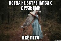 когда не встречался с друзьями всё лето