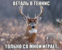 веталь в теннис только со мной играет