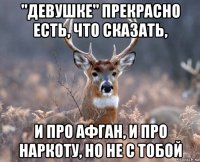 "девушке" прекрасно есть, что сказать, и про афган, и про наркоту, но не с тобой