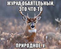 журка обаятельный, это что-то природное. у.