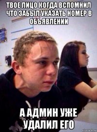 твое лицо когда вспомнил что забыл указать номер в объявлении а админ уже удалил его