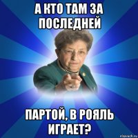 а кто там за последней партой, в рояль играет?