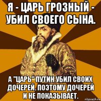 я - царь грозный - убил своего сына. а "царь" путин убил своих дочерей. поэтому дочерей и не показывает.