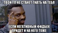 твой тл не станет гнать на тебя если негативный фидбек придет и на него тоже