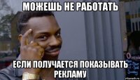 можешь не работать если получается показывать рекламу