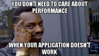 you don't need to care about performance when your application doesn't work