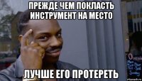 прежде чем покласть инструмент на место лучше его протереть