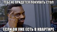 тебе не придется покупать стол если он уже есть в квартире