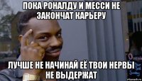 пока роналду и месси не закончат карьеру лучше не начинай её твои нервы не выдержат