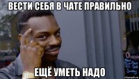 вести себя в чате правильно ещё уметь надо