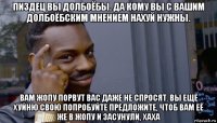 пиздец вы долбоёбы. да кому вы с вашим долбоёбским мнением нахуй нужны. вам жопу порвут вас даже не спросят. вы ещё хуйню свою попробуйте предложите, чтоб вам её же в жопу и засунули, хаха