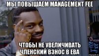 мы повышаем management fee чтобы не увеличивать членский взнос в ева