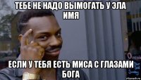 тебе не надо вымогать у эла имя если у тебя есть миса с глазами бога