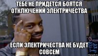 тебе не придется боятся отключений электричества если электричества не будет совсем