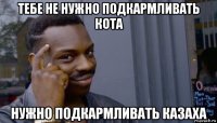 тебе не нужно подкармливать кота нужно подкармливать казаха