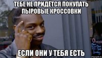 тебе не придётся покупать пыровые кроссовки если они у тебя есть