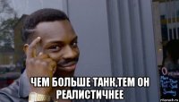  чем больше танк,тем он реалистичнее