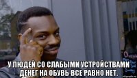  у людей со слабыми устройствами денег на обувь все равно нет.