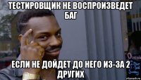 тестировщик не воспроизведет баг если не дойдет до него из-за 2 других