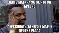 хаять матича за то, что он бревно переживать за него в матче против реала