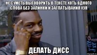 не суметь выговорить в тексте хоть одного слова без запинки и заглатывания хуя делать дисс