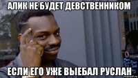 алик не будет девственником если его уже выебал руслан